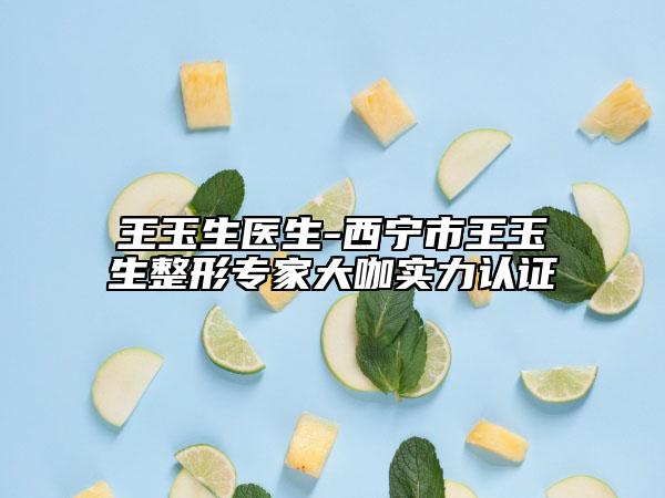 王玉生医生-西宁市王玉生整形专家大咖实力认证