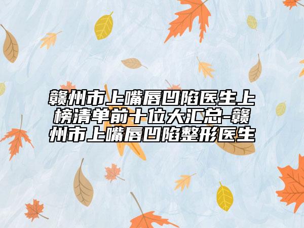 赣州市上嘴唇凹陷医生上榜清单前十位大汇总-赣州市上嘴唇凹陷整形医生