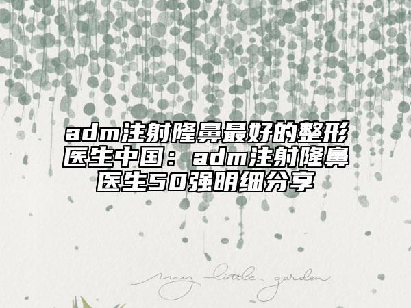 adm注射隆鼻最好的整形医生中国：adm注射隆鼻医生50强明细分享