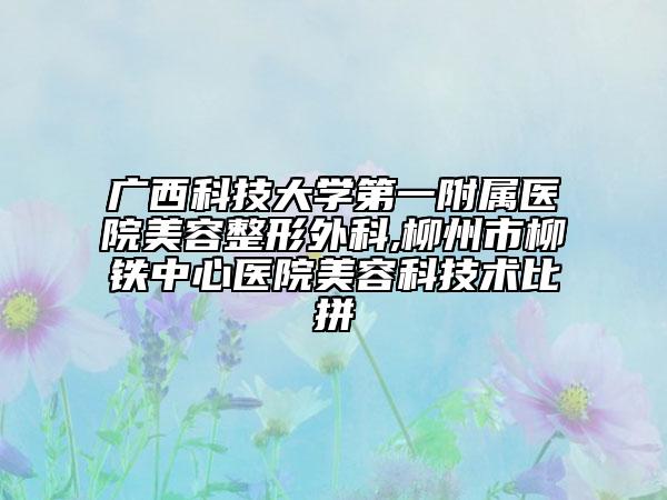 广西科技大学第一附属医院美容整形外科,柳州市柳铁中心医院美容科技术比拼