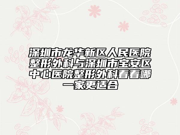 深圳市龙华新区人民医院整形外科与深圳市宝安区中心医院整形外科看看哪一家更适合