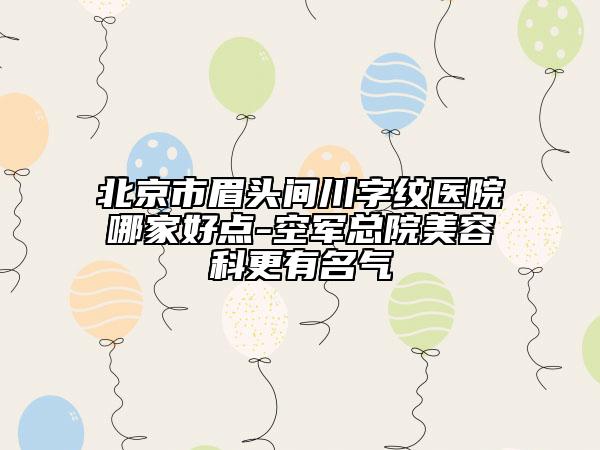 北京市眉头间川字纹医院哪家好点-空军总院美容科更有名气