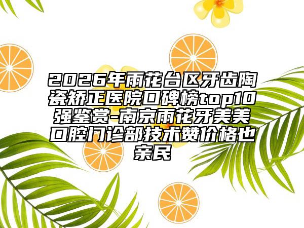 2026年雨花台区牙齿陶瓷矫正医院口碑榜top10强鉴赏-南京雨花牙美美口腔门诊部技术赞价格也亲民