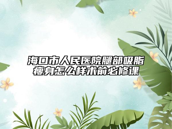 海口市人民医院腿部吸脂瘦身怎么样术前必修课