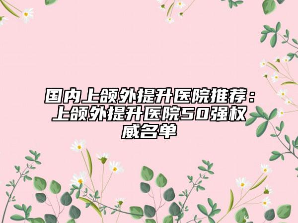国内上颌外提升医院推荐：上颌外提升医院50强权威名单