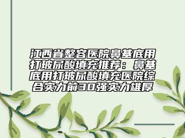 江西省整容医院鼻基底用打玻尿酸填充推荐：鼻基底用打玻尿酸填充医院综合实力前30强实力雄厚
