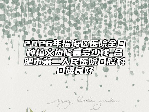 2026年瑶海区医院全口种植义齿修复多少钱-合肥市第二人民医院口腔科口碑良好