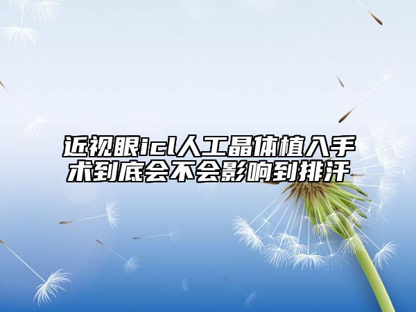 近视眼icl人工晶体植入手术到底会不会影响到排汗