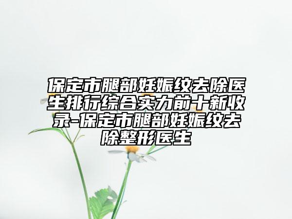 保定市腿部妊娠纹去除医生排行综合实力前十新收录-保定市腿部妊娠纹去除整形医生