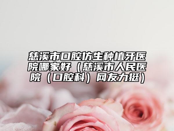慈溪市口腔仿生种植牙医院哪家好（慈溪市人民医院（口腔科）网友力挺）