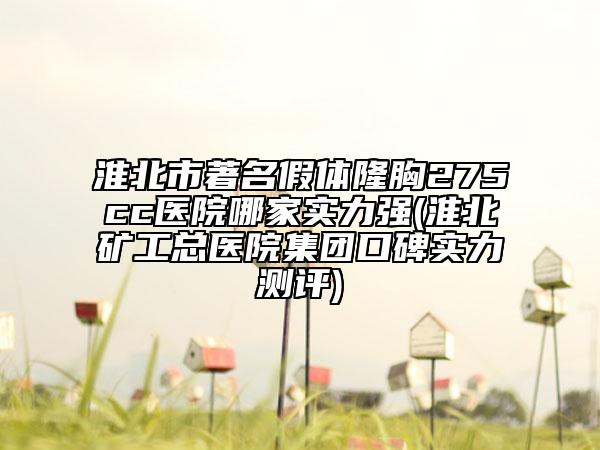 淮北市著名假体隆胸275cc医院哪家实力强(淮北矿工总医院集团口碑实力测评)