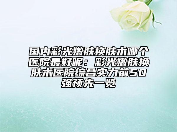 国内彩光嫩肤换肤术哪个医院最好呢：彩光嫩肤换肤术医院综合实力前50强预先一览