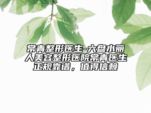 常青整形医生-六盘水丽人美容整形医院常青医生正规靠谱，值得信赖