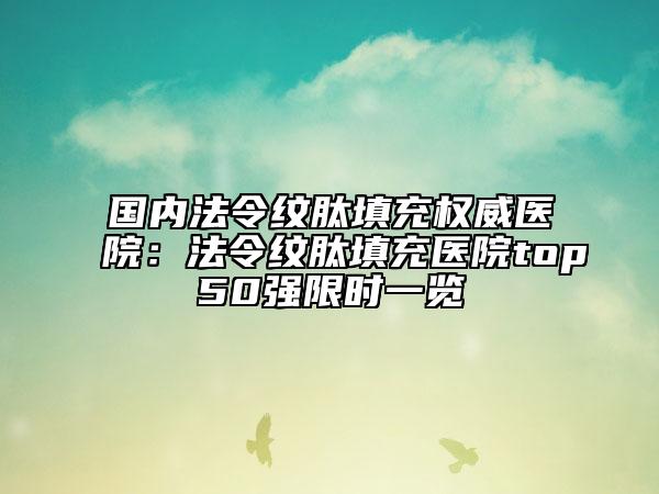 国内法令纹肽填充权威医院：法令纹肽填充医院top50强限时一览