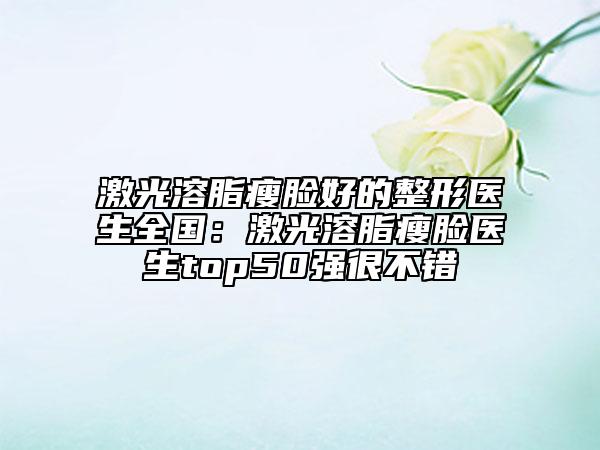 激光溶脂瘦脸好的整形医生全国：激光溶脂瘦脸医生top50强很不错