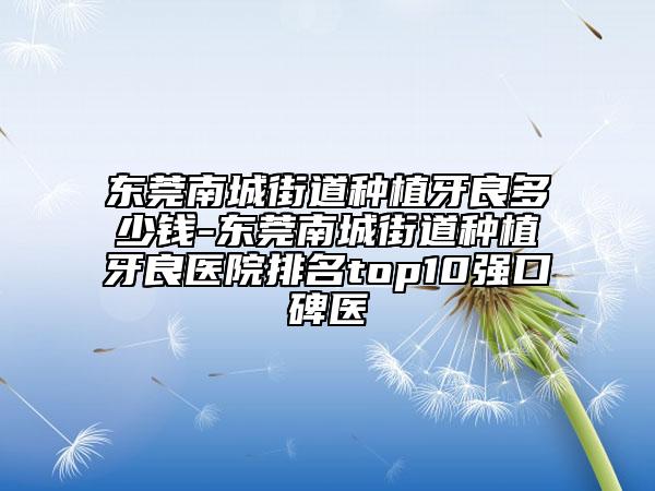 东莞南城街道种植牙良多少钱-东莞南城街道种植牙良医院排名top10强口碑医