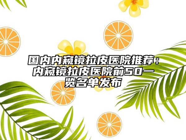 国内内窥镜拉皮医院推荐：内窥镜拉皮医院前50一览名单发布
