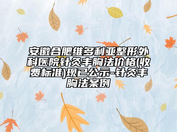 安徽合肥维多利亚整形外科医院针灸丰胸法价格(收费标准)现已公示-针灸丰胸法案例