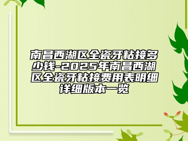 南昌西湖区全瓷牙粘接多少钱-2025年南昌西湖区全瓷牙粘接费用表明细详细版本一览