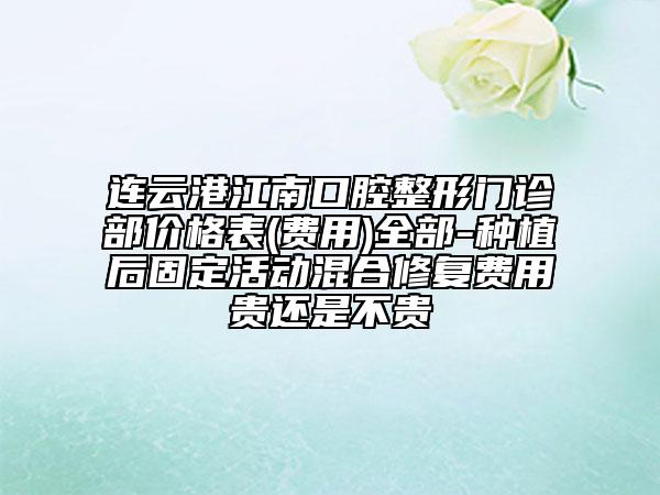 连云港江南口腔整形门诊部价格表(费用)全部-种植后固定活动混合修复费用贵还是不贵