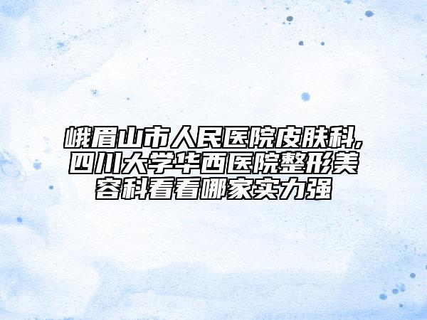 峨眉山市人民医院皮肤科,四川大学华西医院整形美容科看看哪家实力强