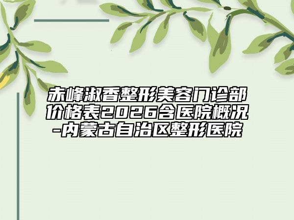 赤峰淑香整形美容门诊部价格表2026含医院概况-内蒙古自治区整形医院