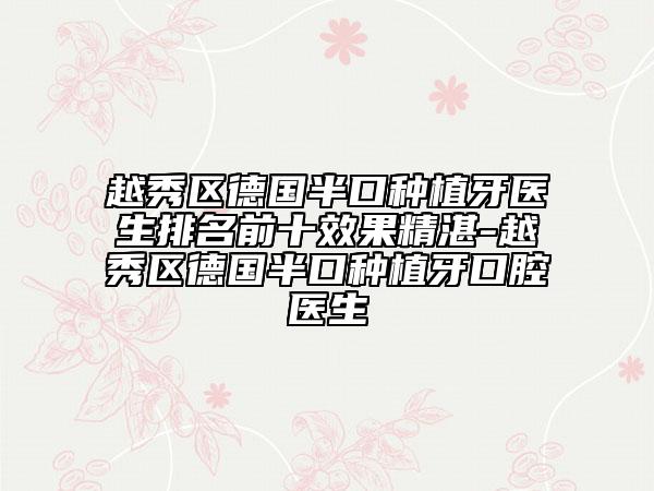 越秀区德国半口种植牙医生排名前十效果精湛-越秀区德国半口种植牙口腔医生