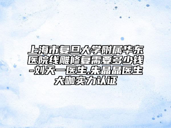上海市复旦大学附属华东医院线雕修复需要多少钱-刘天一医生,朱晶晶医生大咖实力认证