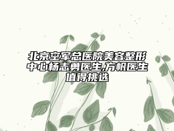 北京空军总医院美容整形中心杨志勇医生,方帆医生值得挑选