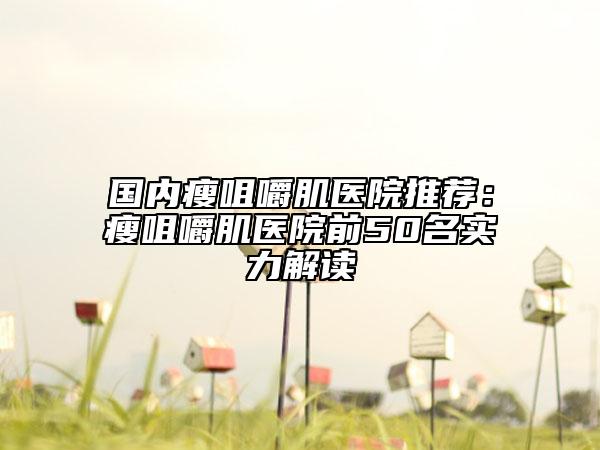 国内瘦咀嚼肌医院推荐：瘦咀嚼肌医院前50名实力解读