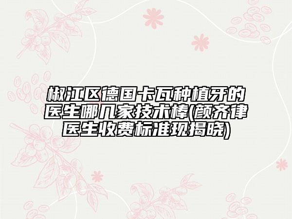椒江区德国卡瓦种植牙的医生哪几家技术棒(颜齐律医生收费标准现揭晓)