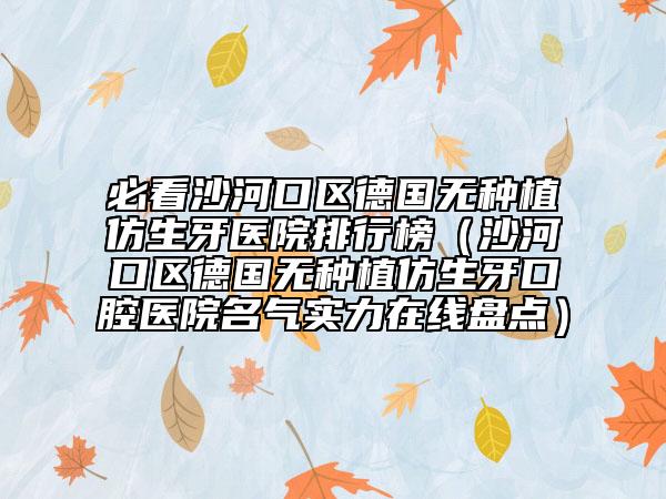 必看沙河口区德国无种植仿生牙医院排行榜（沙河口区德国无种植仿生牙口腔医院名气实力在线盘点）