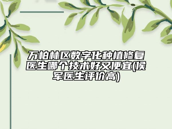 万柏林区数字化种植修复医生哪个技术好又便宜(侯军医生评价高)