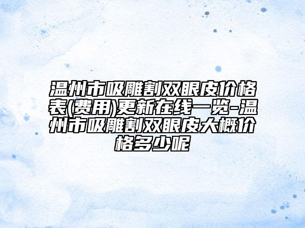 温州市吸雕割双眼皮价格表(费用)更新在线一览-温州市吸雕割双眼皮大概价格多少呢