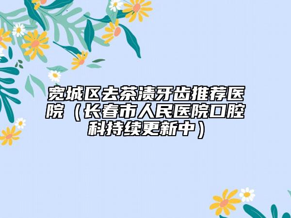 宽城区去茶渍牙齿推荐医院（长春市人民医院口腔科持续更新中）