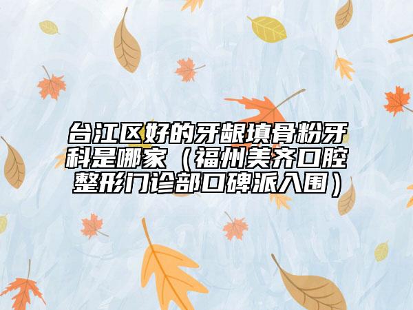 台江区好的牙龈填骨粉牙科是哪家（福州美齐口腔整形门诊部口碑派入围）