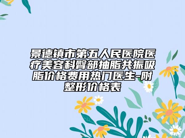 景德镇市第五人民医院医疗美容科臀部抽脂共振吸脂价格费用热门医生-附整形价格表