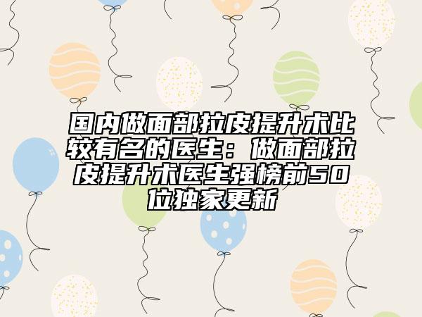 国内做面部拉皮提升术比较有名的医生：做面部拉皮提升术医生强榜前50位独家更新