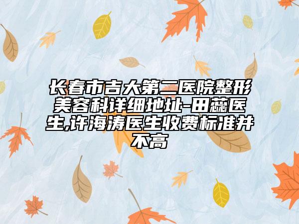 长春市吉大第二医院整形美容科详细地址-田蕊医生,许海涛医生收费标准并不高