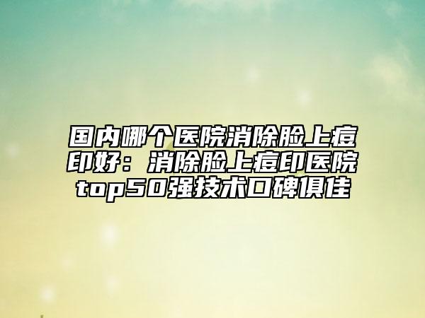 国内哪个医院消除脸上痘印好：消除脸上痘印医院top50强技术口碑俱佳