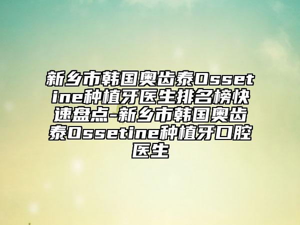 新乡市韩国奥齿泰Ossetine种植牙医生排名榜快速盘点-新乡市韩国奥齿泰Ossetine种植牙口腔医生