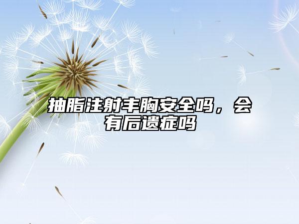 抽脂注射丰胸安全吗，会有后遗症吗