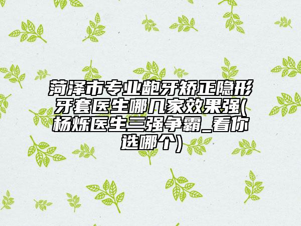 菏泽市专业龅牙矫正隐形牙套医生哪几家效果强(杨烁医生三强争霸_看你选哪个)