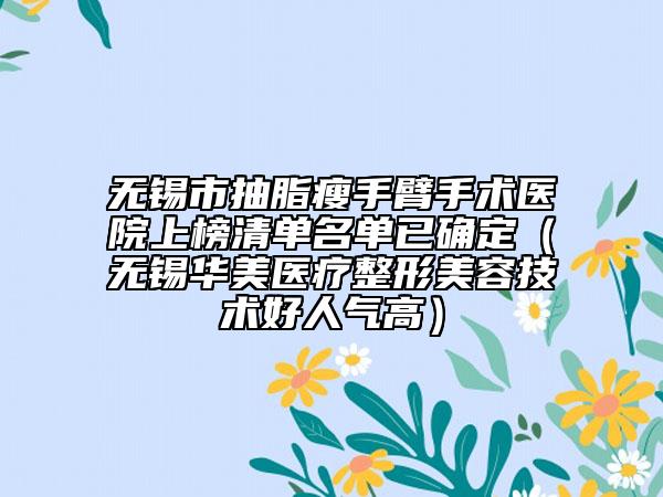 无锡市抽脂瘦手臂手术医院上榜清单名单已确定（无锡华美医疗整形美容技术好人气高）