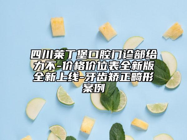 四川莱丁堡口腔门诊部给力不-价格价位表全新版全新上线-牙齿矫正畸形案例