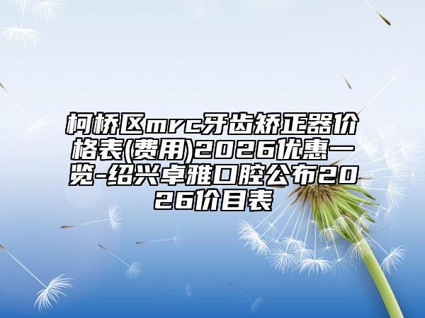 柯桥区mrc牙齿矫正器价格表(费用)2026优惠一览-绍兴卓雅口腔公布2026价目表
