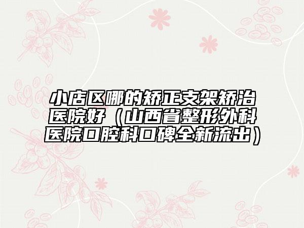 小店区哪的矫正支架矫治医院好（山西省整形外科医院口腔科口碑全新流出）