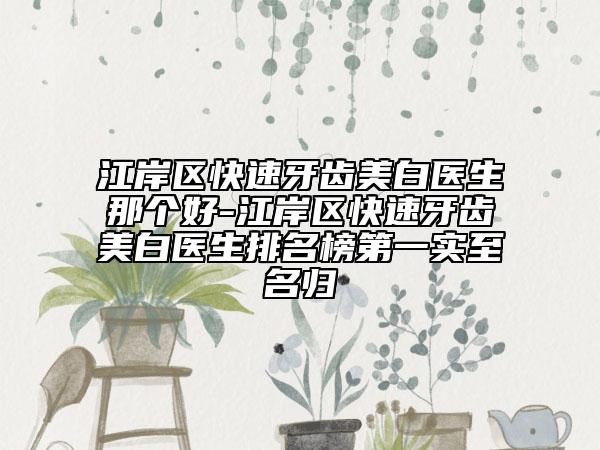 江岸区快速牙齿美白医生那个好-江岸区快速牙齿美白医生排名榜第一实至名归
