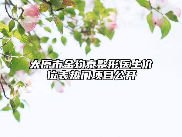 太原市金均泰整形医生价位表热门项目公开