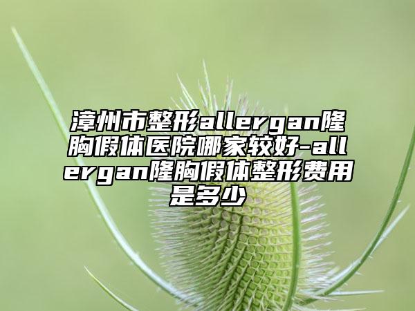漳州市整形allergan隆胸假体医院哪家较好-allergan隆胸假体整形费用是多少